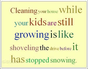 Cleaning your house while your kids are still growing is like shoveling the drive before it has stopped snowing
